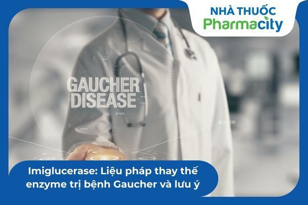Imiglucerase: Liệu pháp thay thế enzyme trị bệnh Gaucher và lưu ý