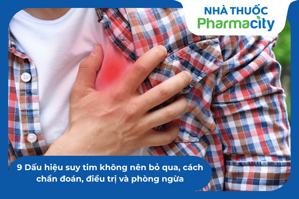9 Dấu hiệu suy tim không nên bỏ qua, cách chẩn đoán, điều trị và phòng ngừa
