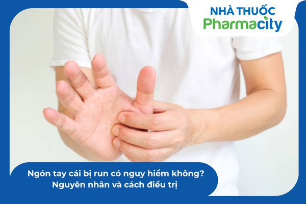 Ngón tay cái bị run có nguy hiểm không? Nguyên nhân và cách điều trị