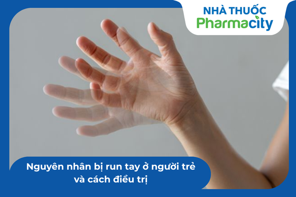 Nguyên nhân bị run tay ở người trẻ và cách điều trị hiệu quả