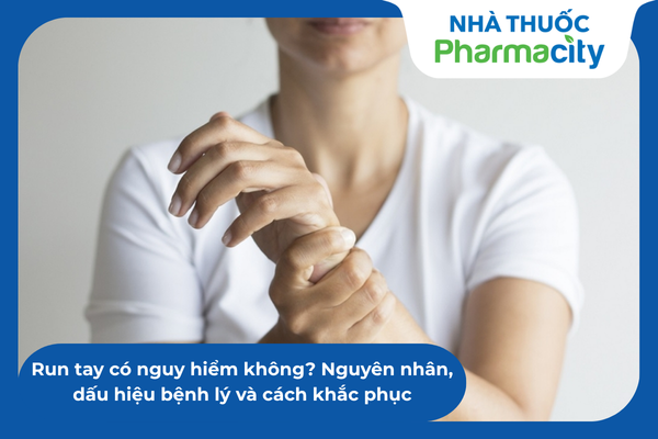 Run tay có nguy hiểm không ? Nguyên nhân, dấu hiệu và cách khắc phục