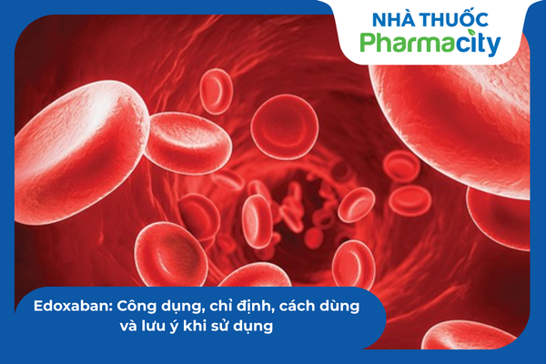 Edoxaban: Công dụng, chỉ định, cách dùng và lưu ý khi sử dụng